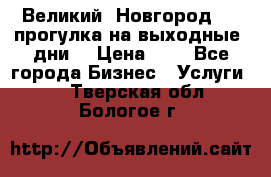 Великий  Новгород.....прогулка на выходные  дни  › Цена ­ 1 - Все города Бизнес » Услуги   . Тверская обл.,Бологое г.